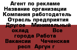 Агент по рекламе › Название организации ­ Компания-работодатель › Отрасль предприятия ­ Другое › Минимальный оклад ­ 20 000 - Все города Работа » Вакансии   . Чеченская респ.,Аргун г.